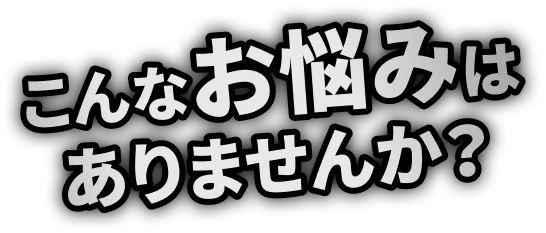 こんなお悩みありませんか？