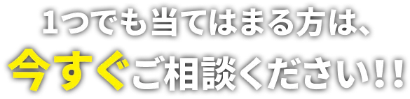 1つでも当てはまる人は、今すぐご相談ください！！
